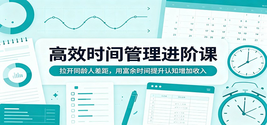 高效时间管理进阶课：拉开同龄人差距，用富余时间提升认知增加收入-网创项目