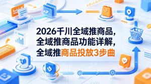 2026千川全域推商品，全域推商品功能详解，全域推商品投放3步曲-网创项目