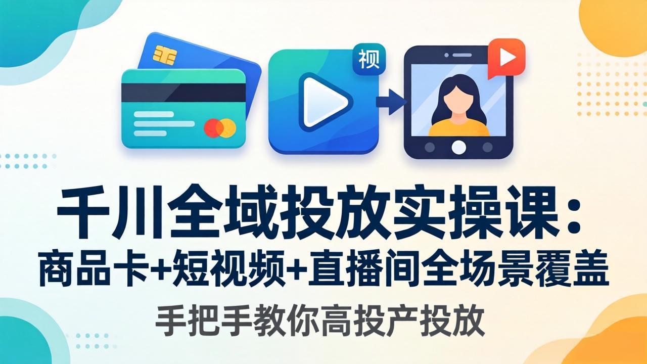 千川全域投放实操课-更新4月30：商品卡+短视频+直播间全场景覆盖，手把手教你高投产投放-网创项目