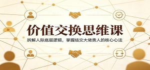 价值交换思维课：拆解人际底层逻辑，掌握结交大佬贵人的核心心法-网创项目