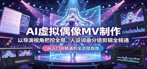 AI虚拟偶像MV制作：以导演视角把控全局，人设词曲分镜剪辑全精通-网创项目