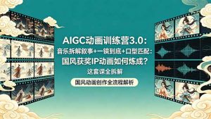 AIGC动画训练营3.0：音乐拆解叙事+一镜到底+口型匹配：国风获奖IP动画如何炼成？这套课全拆解-网创项目