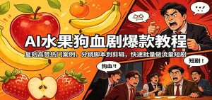 AI水果狗血剧爆款教程：复刻高赞热门案例，分镜脚本到剪辑，快速批量做流量短剧-网创项目