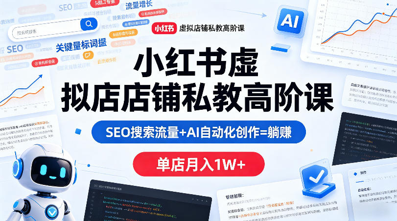 小红书虚拟店铺私教高阶课，SEO搜索流量+AI自动化创作=躺賺，单店月入1W+-网创项目