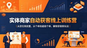 实体商家自动获客线上训练营｜从定位到流量，从个体到超级个体，解锁获客新玩法-网创项目