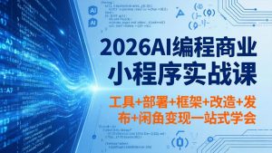 2026AI编程商业小程序实战课，工具+部署+框架+改造+发布+闲鱼变现一站式学会-网创项目