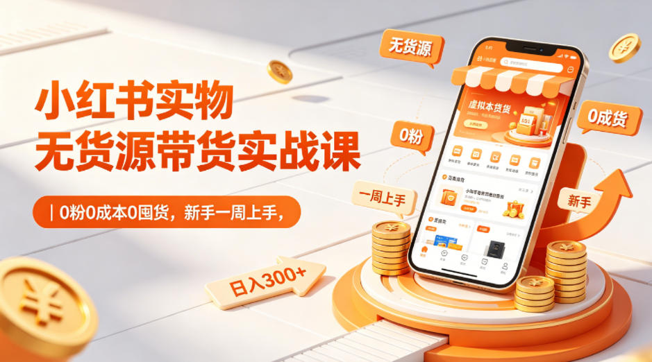 小红书实物无货源带货实战课｜0粉0成本0囤货，新手一周上手，日入300+-网创项目