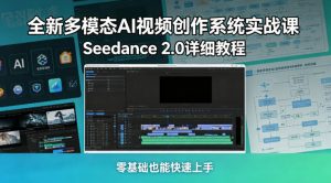 全新多模态AI视频创作系统实战课，Seedance 2.0详细教程，零基础也能快速上手-网创项目