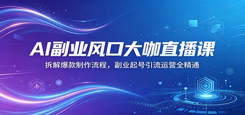 AI副业风口大咖直播课：拆解爆款制作流程，副业起号引流运营全精通-网创项目