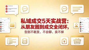 私域成交5天实战营：从朋友圈到成交全闭环，告别不敢发、不会聊、卖不掉-网创项目