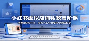 小红书虚拟店铺私教高阶课：零基础0粉开店，虚拟产品引流变现全链路教学-网创项目