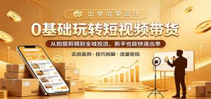0基础玩转短视频带货：从拍摄剪辑到全域投流，新手也能快速出单-网创项目