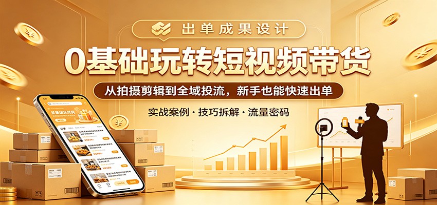0基础玩转短视频带货：从拍摄剪辑到全域投流，新手也能快速出单-网创项目