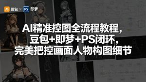 AI精准控图全流程教程，豆包+即梦+PS闭环，完美把控画面人物构图细节-网创项目