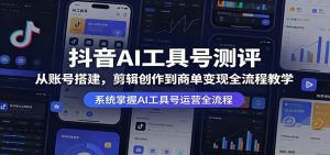 抖音AI工具号测评：从账号搭建，剪辑创作到商单变现全流程教学-网创项目