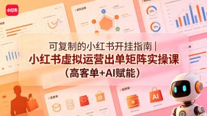 可复制的小红书开挂指南｜小红书虚拟运营出单矩阵实操课(高客单+AI赋能)-网创项目