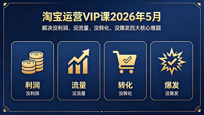 淘宝运营VIP课2026年5月：解决没利润、没流量、没转化、没爆发四大核心难题-网创项目