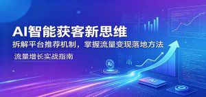 AI智能获客新思维：拆解平台推荐机制，掌握流量变现落地方法-网创项目