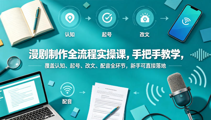 漫剧制作全流程实操课，手把手教学，覆盖认知、起号、改文、配音全环节，新手可直接落地-网创项目
