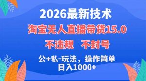 2026最新技术，淘宝无人直播带货15.0，不封号，不违规，公+私玩法，操作简单，日入1000+-网创项目