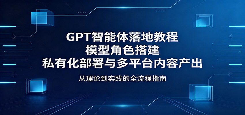 GPT智能体落地教程：模型角色搭建，私有化部署与多平台内容产出-网创项目