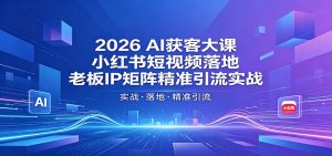 2026AI获客大课：小红书短视频落地，老板IP矩阵精准引流实战-网创项目