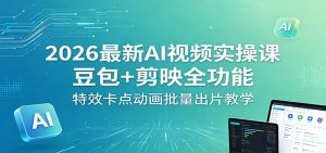 2026最新AI视频实操课：豆包+剪映全功能，特效卡点动画批量出片教学-网创项目