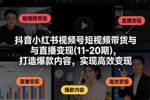抖音小红书视频号短视频带货与直播变现(10-21期)，打造爆款内容，实现高效变现(更新05月08日)-网创项目