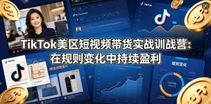 TikTok美区短视频带货实战训战营：在规则变化中持续盈利-网创项目