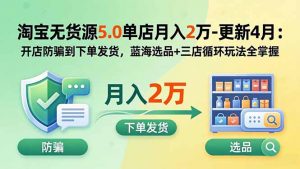 淘宝无货源5.0单店月入2万-更新5月：开店防骗到下单发货，蓝海选品+三店循环玩法全掌握-网创项目