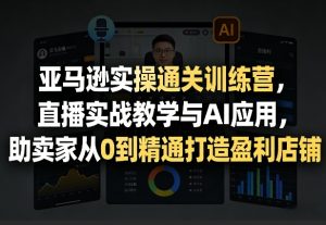 亚马逊实操通关训练营，直播实战教学与AI应用，助卖家从0到精通打造盈利店铺(更新5月8日)-网创项目