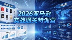 2026亚马逊实战通关特训营-5月8更新，多维选品+渐进式打法+AI应用，从0到1打造盈利店铺-网创项目