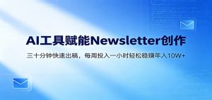 AI赋能Newsletter变现课：30分钟出内容，每周1小时年入10W+-网创项目
