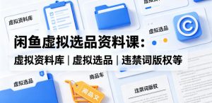 闲鱼虚拟选品资料课：虚拟资料库丨虚拟选品丨违禁词版权等-网创项目