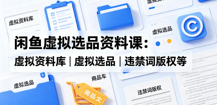 闲鱼虚拟选品资料课：虚拟资料库丨虚拟选品丨违禁词版权等-网创项目