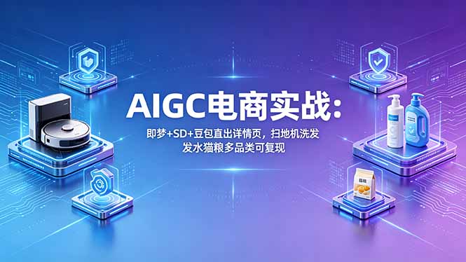 AIGC电商实战班：即梦+SD+豆包直出详情页，扫地机洗发水猫粮多品类可复现-网创项目
