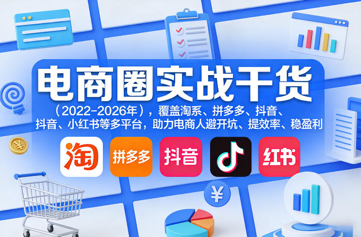 电商圈实战干货(2023-2026年)，覆盖淘系、拼多多、抖音、小红书等多平台，助力电商人避开坑、提效率、稳盈利(更新5月10)-网创项目
