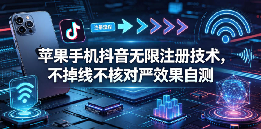 苹果手机抖音无限注册技术，不掉线不核对丨效果自测-网创项目