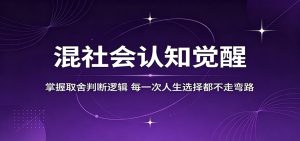 混社会认知觉醒，掌握取舍判断逻辑，每一次人生选择都不走弯路-网创项目