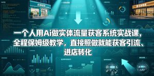 一个人用Ai做实体流量获客系统实战课，全程保姆级教学，直接照做就能获客引流、进店转化-网创项目