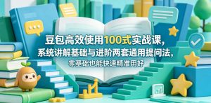 豆包高效使用100式实战课，系统讲解基础与进阶两套通用提问法，零基础也能快速精准用好豆包-网创项目