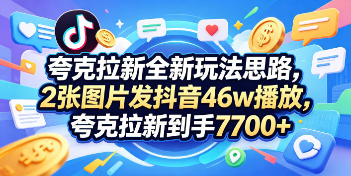 夸克拉新全新玩法思路，2张图片发抖音46w播放，夸克拉新到手7700+，3385字完整教程附上【付费文章】-网创项目