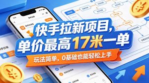 快手拉新项目，单价最高17米一单，玩法简单，0基础也能轻松上手(更新0511)-网创项目