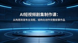AI短视频剧集制作课：从构思到发布全流程，结构化创作完整叙事作品-网创项目