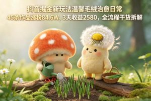 抖音掘金新玩法温馨毛绒治愈日常，45条作品涨粉84.6W，3天收益2580，全流程干货拆解-网创项目