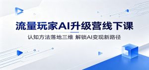 流量玩家AI升级营线下课：认知方法落地三维，解锁AI变现新路径-网创项目