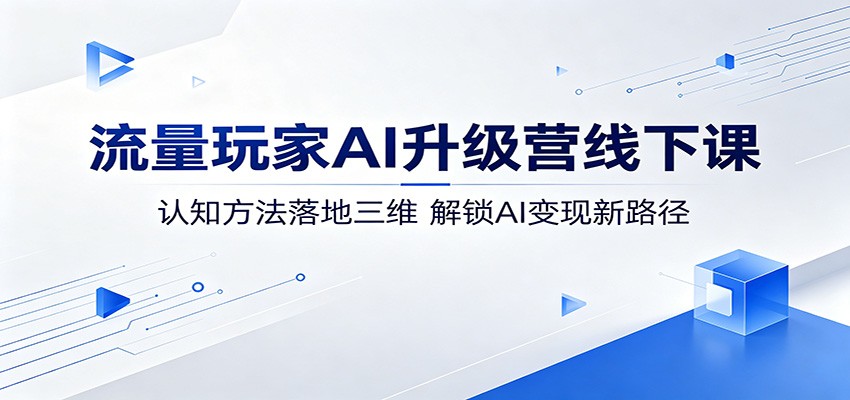 流量玩家AI升级营线下课：认知方法落地三维，解锁AI变现新路径-网创项目