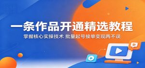 一条作品开通精选教程：掌握核心实操技术，批量起号接单变现两不误-网创项目
