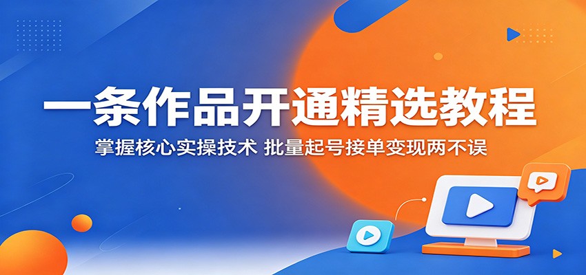 一条作品开通精选教程：掌握核心实操技术，批量起号接单变现两不误-网创项目