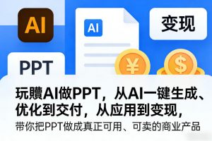 玩賺AI做PPT，从AI一键生成、优化到交付，从应用到变现，带你把PPT做成真正可用、可卖的商业产品(更新0513)-网创项目